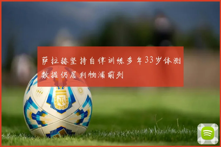 萨拉赫坚持自律训练多年33岁体测数据仍居利物浦前列
