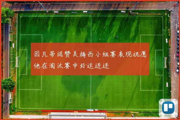 因凡蒂诺赞美梅西小组赛表现祝愿他在淘汰赛中好运连连