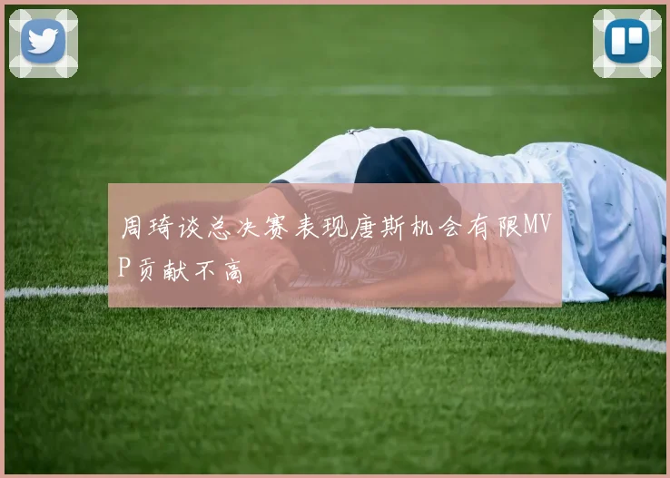 周琦谈总决赛表现唐斯机会有限MVP贡献不高