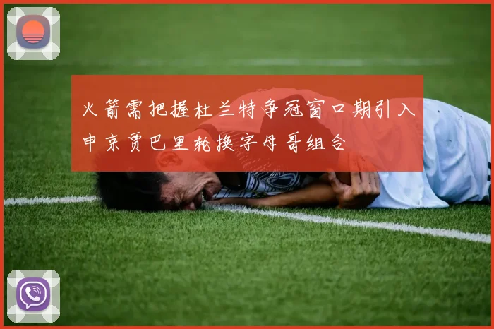 火箭需把握杜兰特争冠窗口期引入申京贾巴里轮换字母哥组合