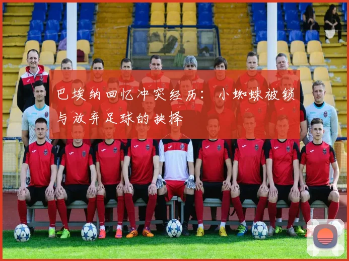 巴埃纳回忆冲突经历：小蜘蛛被锁与放弃足球的抉择