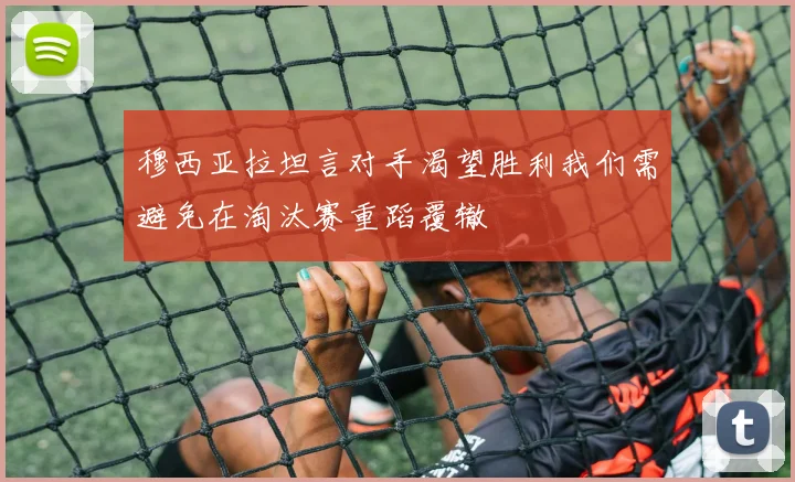 穆西亚拉坦言对手渴望胜利我们需避免在淘汰赛重蹈覆辙