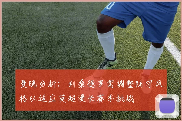 曼晚分析：利桑德罗需调整防守风格以适应英超漫长赛季挑战