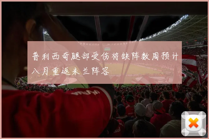 普利西奇腿部受伤将缺阵数周预计八月重返米兰阵容