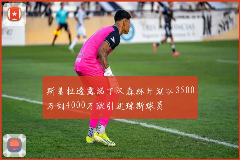 斯基拉透露诺丁汉森林计划以3500万到4000万欧引进琼斯球员