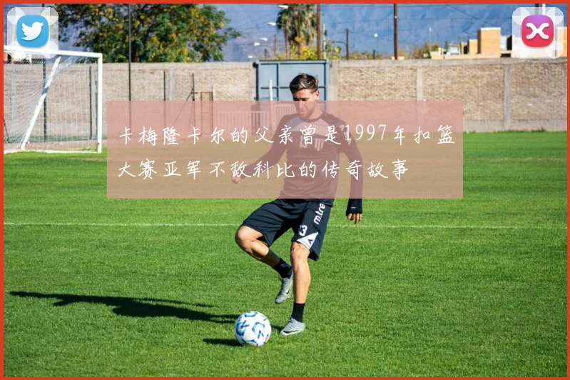 卡梅隆卡尔的父亲曾是1997年扣篮大赛亚军不敌科比的传奇故事
