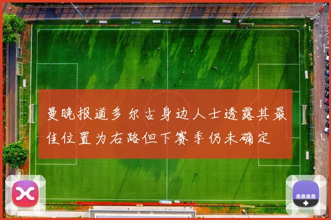 曼晚报道多尔古身边人士透露其最佳位置为右路但下赛季仍未确定