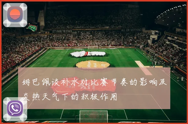 姆巴佩谈补水对比赛节奏的影响及炎热天气下的积极作用
