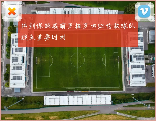 热刺保级战前罗梅罗回归伦敦球队迎来重要时刻
