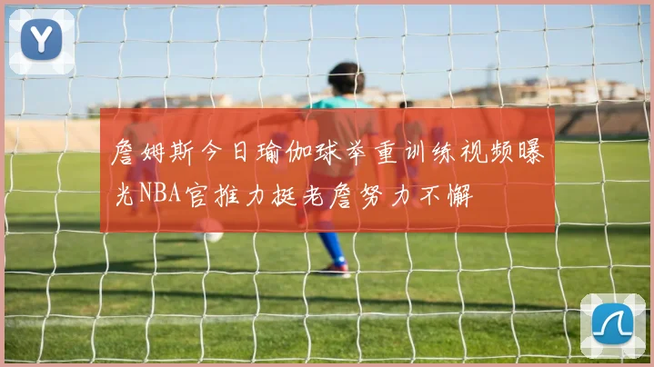 詹姆斯今日瑜伽球举重训练视频曝光NBA官推力挺老詹努力不懈