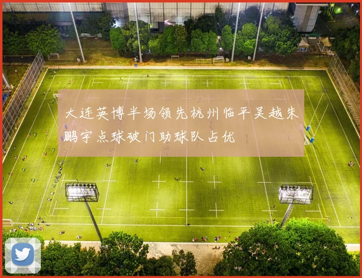 大连英博半场领先杭州临平吴越朱鹏宇点球破门助球队占优