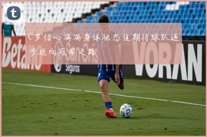 C罗信心满满身体状态佳期待球队逐步迈向冠军之路