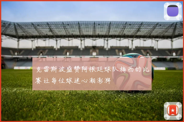 克雷斯波盛赞阿根廷球队梅西的比赛让每位球迷心潮澎湃