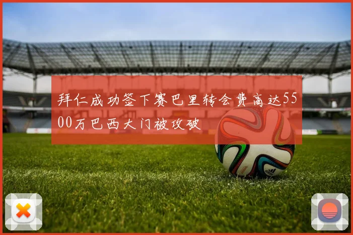 拜仁成功签下赛巴里转会费高达5500万巴西大门被攻破