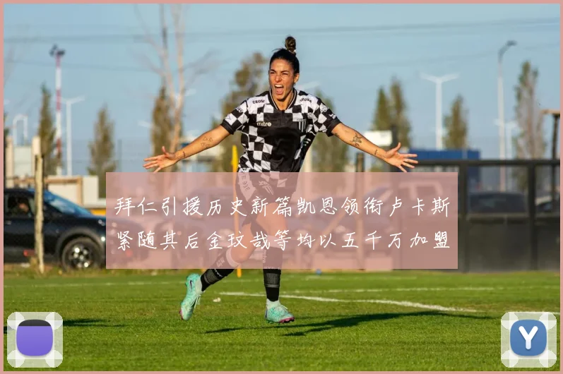 拜仁引援历史新篇凯恩领衔卢卡斯紧随其后金玟哉等均以五千万加盟