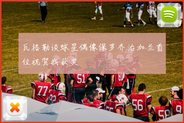 瓦格勒谈球星偶像保罗乔治加兰首位祝贺我获奖